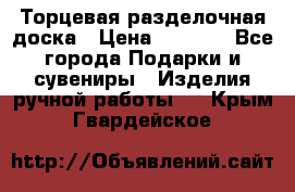 Торцевая разделочная доска › Цена ­ 2 500 - Все города Подарки и сувениры » Изделия ручной работы   . Крым,Гвардейское